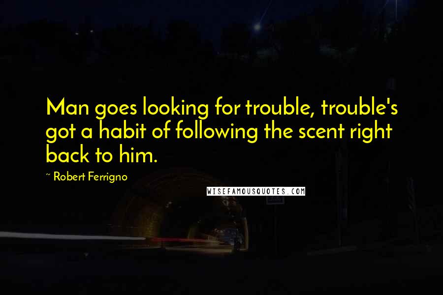 Robert Ferrigno Quotes: Man goes looking for trouble, trouble's got a habit of following the scent right back to him.