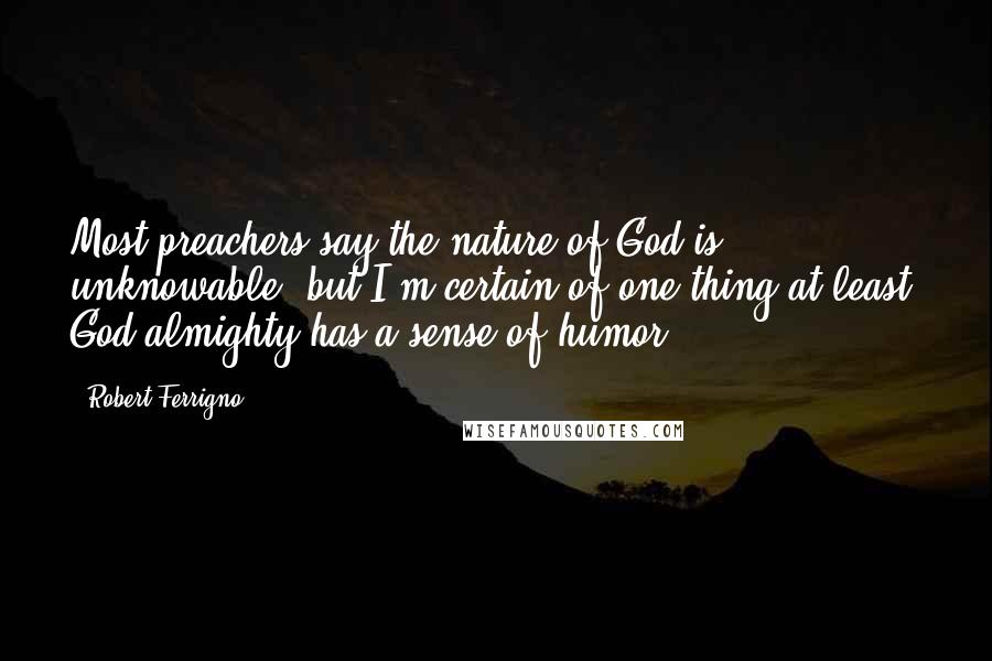 Robert Ferrigno Quotes: Most preachers say the nature of God is unknowable, but I'm certain of one thing at least. God almighty has a sense of humor.