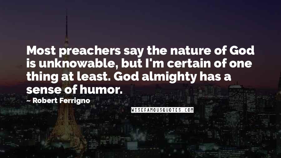 Robert Ferrigno Quotes: Most preachers say the nature of God is unknowable, but I'm certain of one thing at least. God almighty has a sense of humor.
