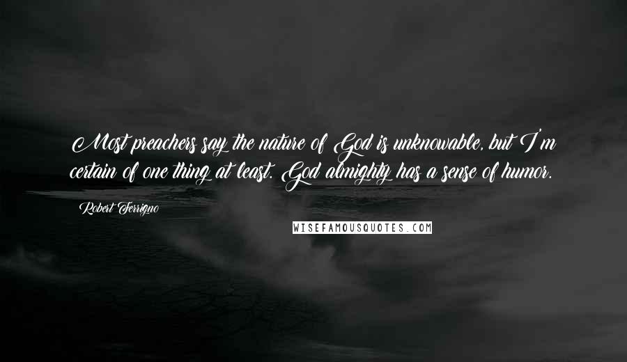 Robert Ferrigno Quotes: Most preachers say the nature of God is unknowable, but I'm certain of one thing at least. God almighty has a sense of humor.