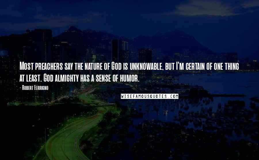 Robert Ferrigno Quotes: Most preachers say the nature of God is unknowable, but I'm certain of one thing at least. God almighty has a sense of humor.