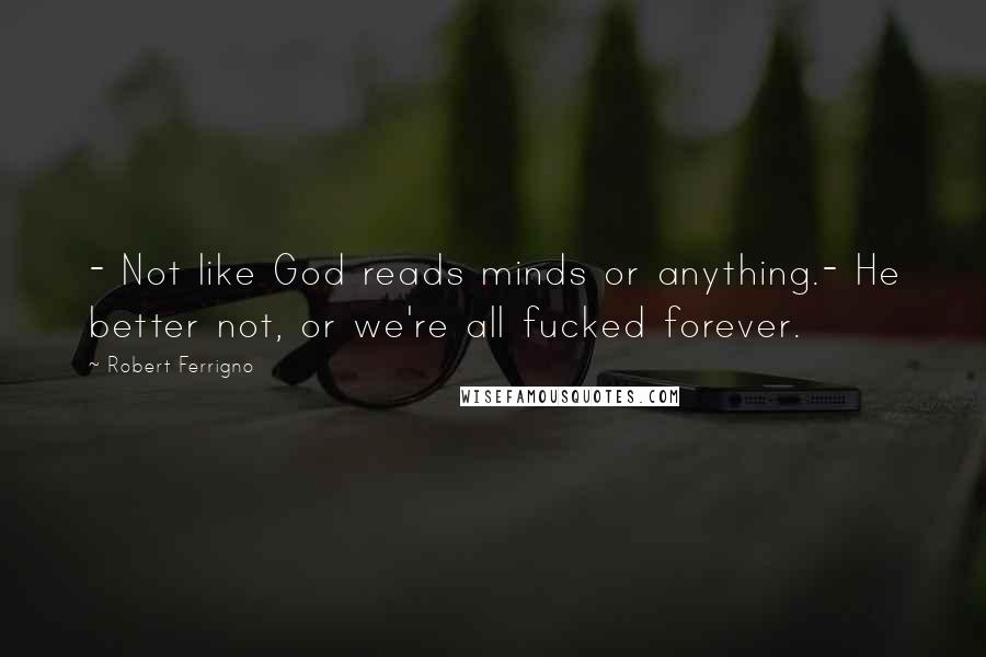 Robert Ferrigno Quotes: - Not like God reads minds or anything.- He better not, or we're all fucked forever.