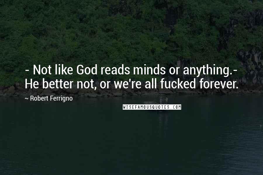 Robert Ferrigno Quotes: - Not like God reads minds or anything.- He better not, or we're all fucked forever.