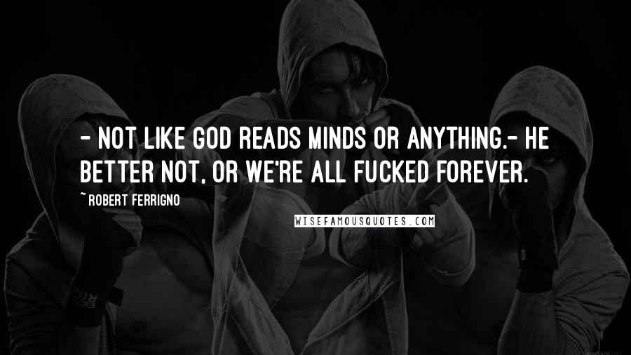 Robert Ferrigno Quotes: - Not like God reads minds or anything.- He better not, or we're all fucked forever.