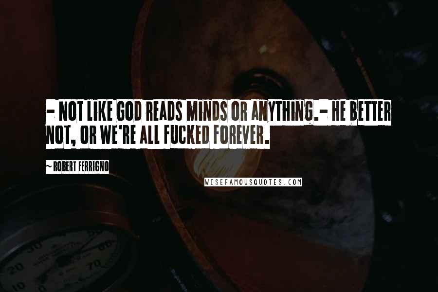 Robert Ferrigno Quotes: - Not like God reads minds or anything.- He better not, or we're all fucked forever.