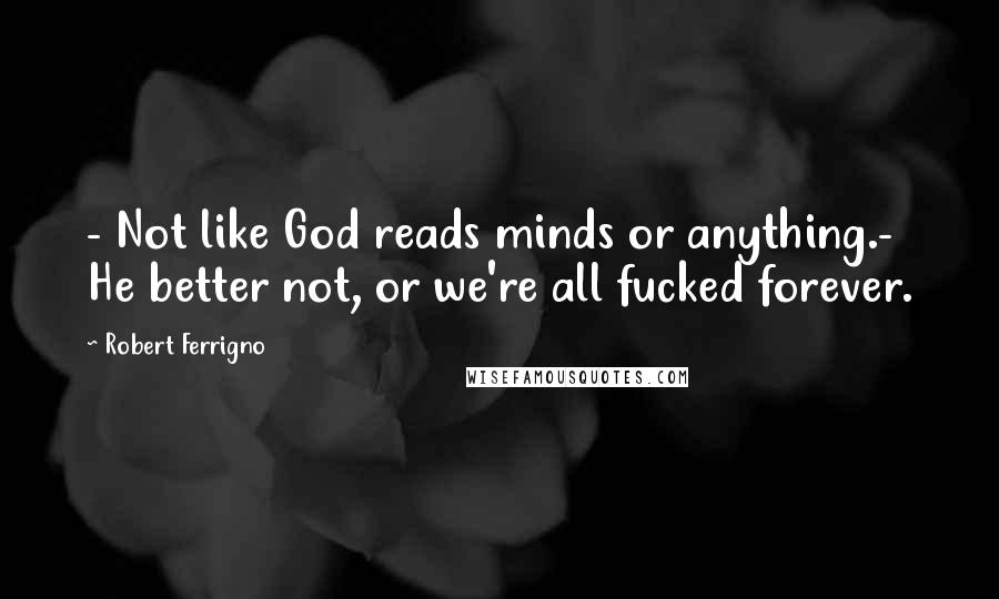 Robert Ferrigno Quotes: - Not like God reads minds or anything.- He better not, or we're all fucked forever.
