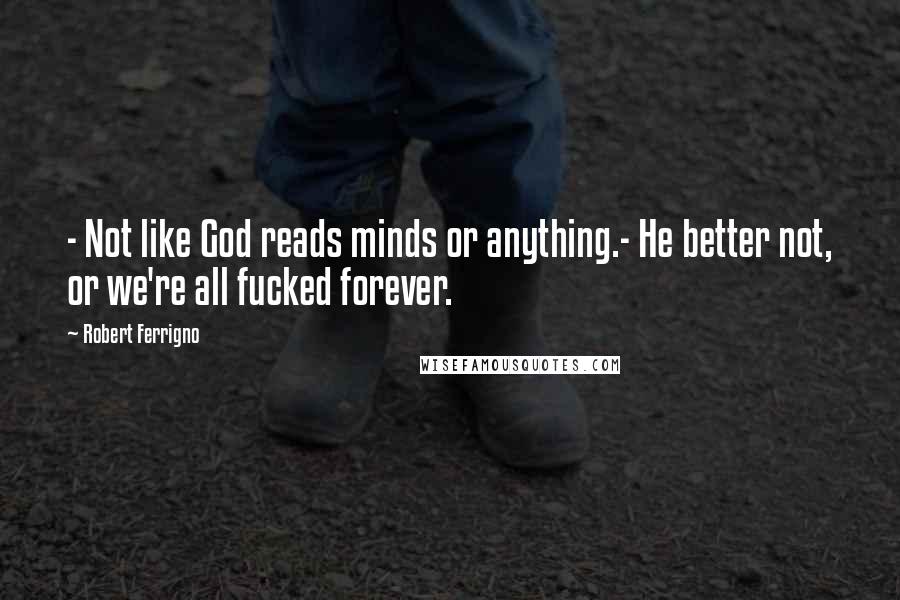 Robert Ferrigno Quotes: - Not like God reads minds or anything.- He better not, or we're all fucked forever.