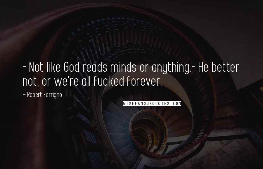 Robert Ferrigno Quotes: - Not like God reads minds or anything.- He better not, or we're all fucked forever.