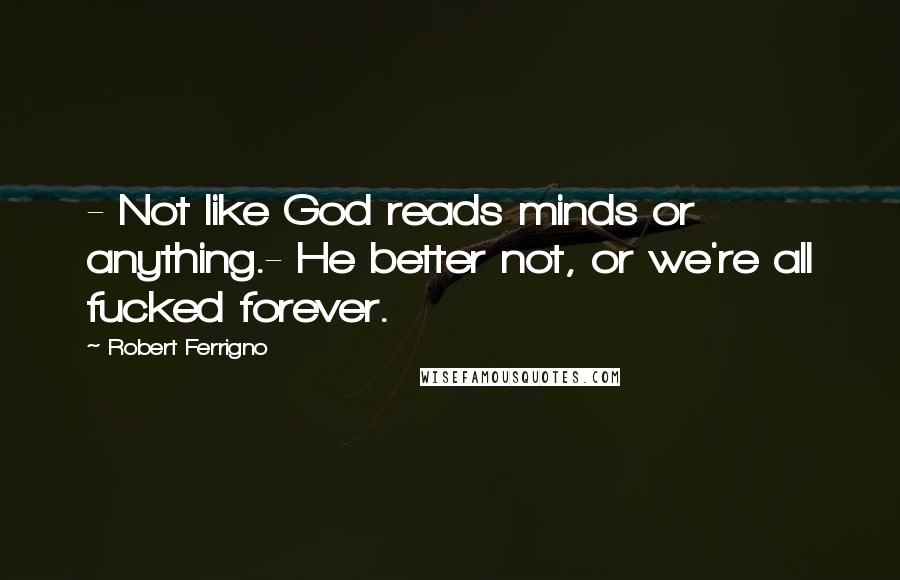 Robert Ferrigno Quotes: - Not like God reads minds or anything.- He better not, or we're all fucked forever.
