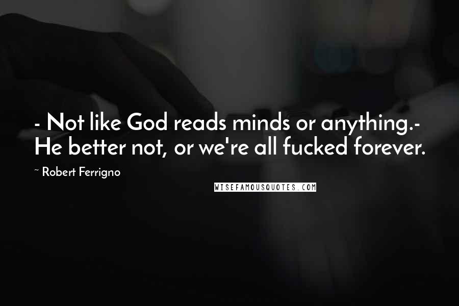 Robert Ferrigno Quotes: - Not like God reads minds or anything.- He better not, or we're all fucked forever.