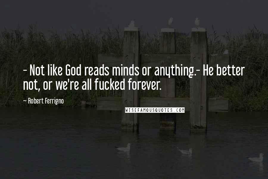 Robert Ferrigno Quotes: - Not like God reads minds or anything.- He better not, or we're all fucked forever.