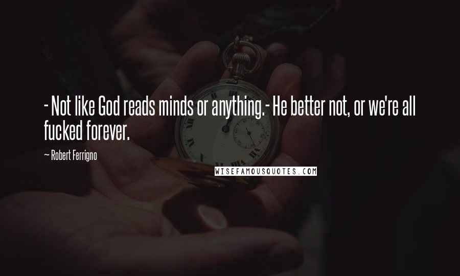 Robert Ferrigno Quotes: - Not like God reads minds or anything.- He better not, or we're all fucked forever.