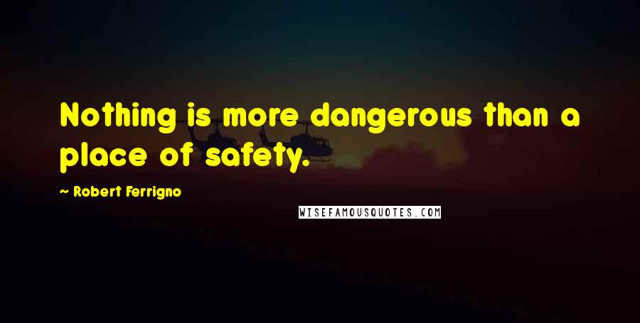 Robert Ferrigno Quotes: Nothing is more dangerous than a place of safety.
