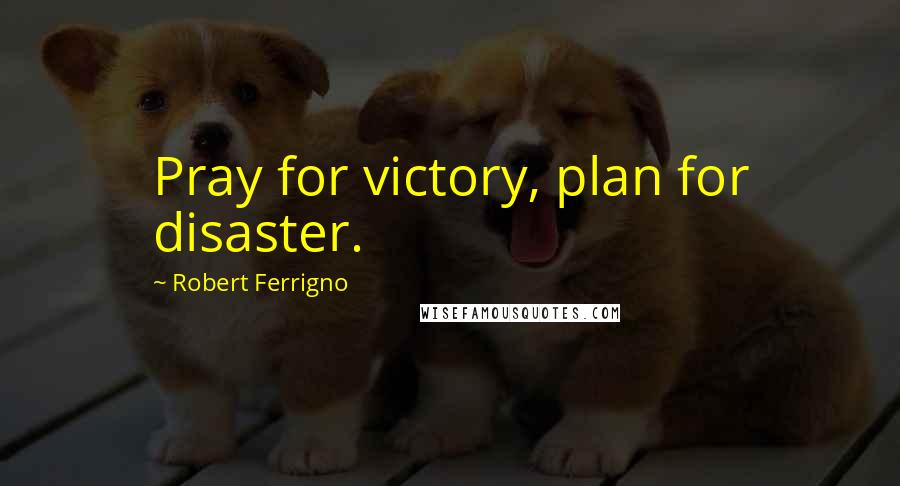 Robert Ferrigno Quotes: Pray for victory, plan for disaster.