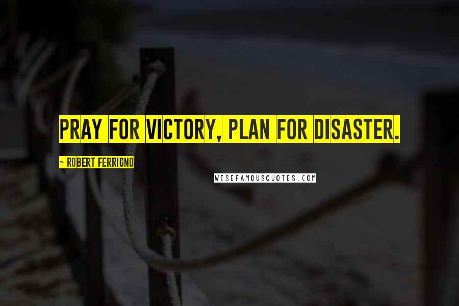 Robert Ferrigno Quotes: Pray for victory, plan for disaster.