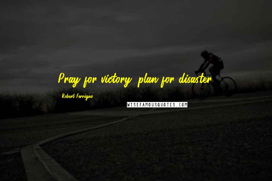 Robert Ferrigno Quotes: Pray for victory, plan for disaster.