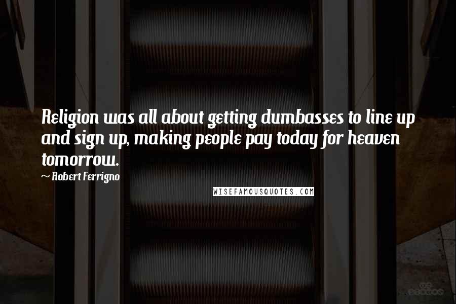 Robert Ferrigno Quotes: Religion was all about getting dumbasses to line up and sign up, making people pay today for heaven tomorrow.