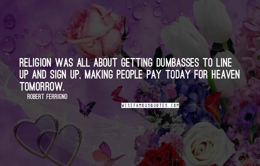 Robert Ferrigno Quotes: Religion was all about getting dumbasses to line up and sign up, making people pay today for heaven tomorrow.