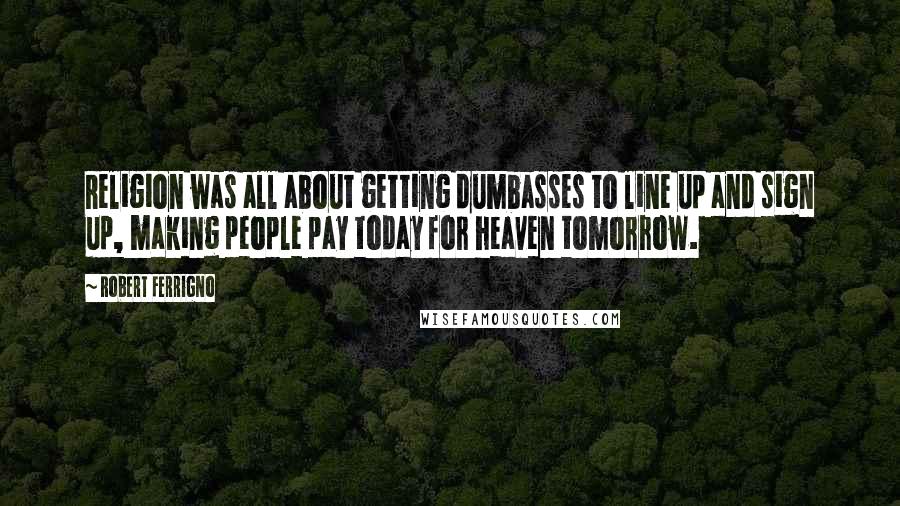 Robert Ferrigno Quotes: Religion was all about getting dumbasses to line up and sign up, making people pay today for heaven tomorrow.