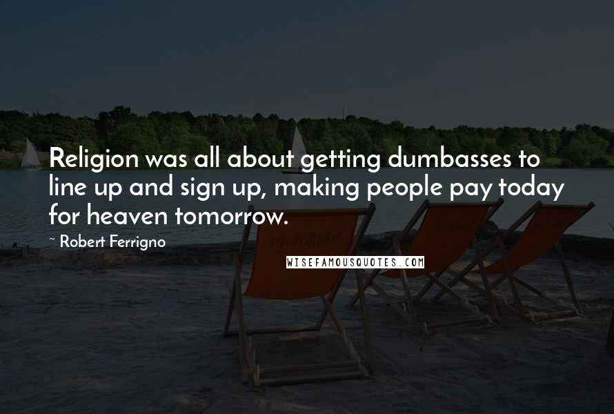 Robert Ferrigno Quotes: Religion was all about getting dumbasses to line up and sign up, making people pay today for heaven tomorrow.