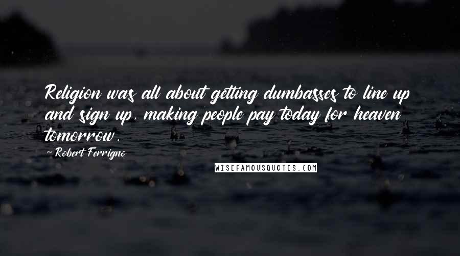 Robert Ferrigno Quotes: Religion was all about getting dumbasses to line up and sign up, making people pay today for heaven tomorrow.