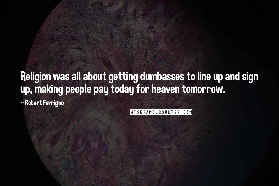 Robert Ferrigno Quotes: Religion was all about getting dumbasses to line up and sign up, making people pay today for heaven tomorrow.