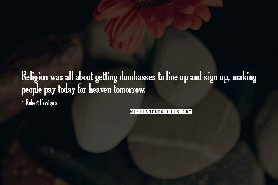 Robert Ferrigno Quotes: Religion was all about getting dumbasses to line up and sign up, making people pay today for heaven tomorrow.