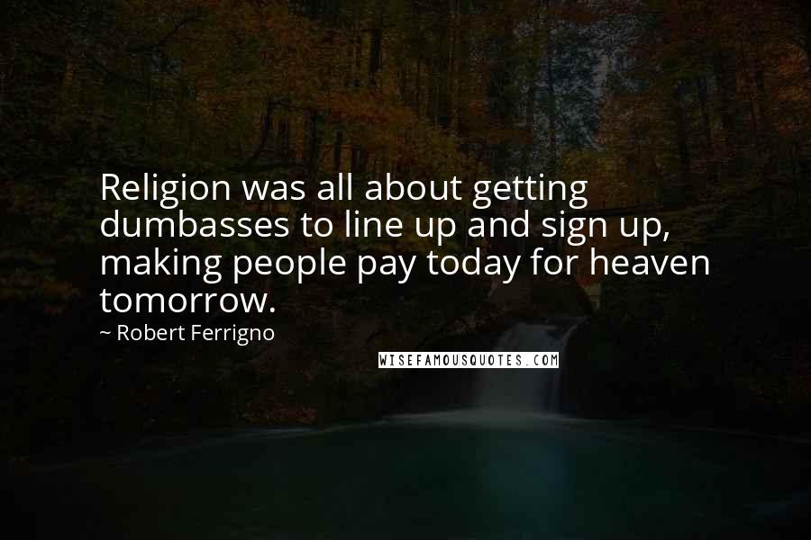Robert Ferrigno Quotes: Religion was all about getting dumbasses to line up and sign up, making people pay today for heaven tomorrow.