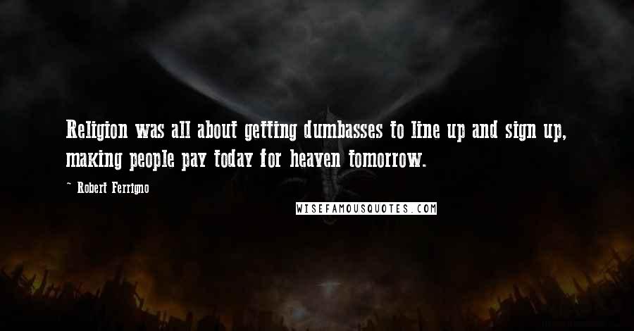 Robert Ferrigno Quotes: Religion was all about getting dumbasses to line up and sign up, making people pay today for heaven tomorrow.