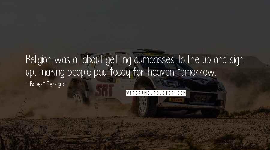 Robert Ferrigno Quotes: Religion was all about getting dumbasses to line up and sign up, making people pay today for heaven tomorrow.