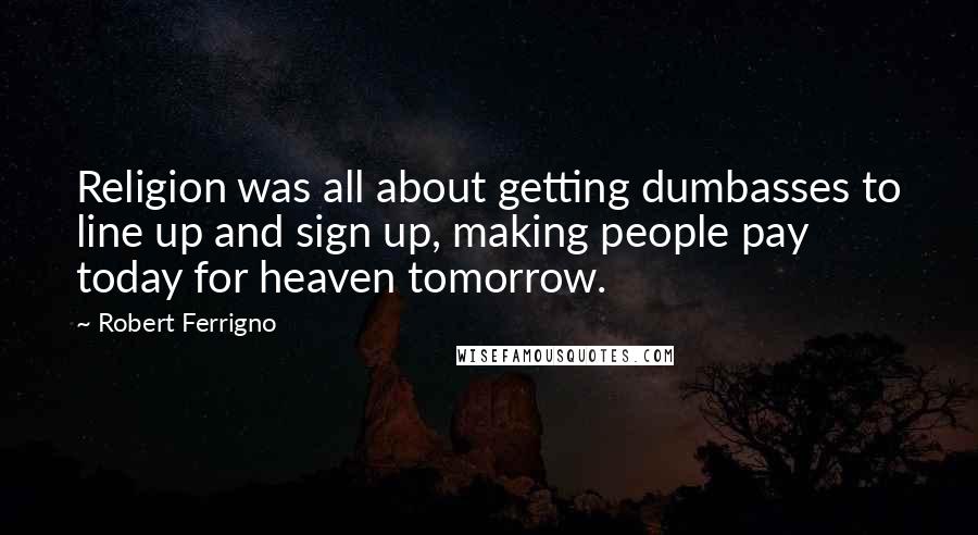 Robert Ferrigno Quotes: Religion was all about getting dumbasses to line up and sign up, making people pay today for heaven tomorrow.