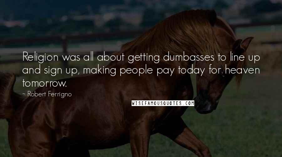 Robert Ferrigno Quotes: Religion was all about getting dumbasses to line up and sign up, making people pay today for heaven tomorrow.