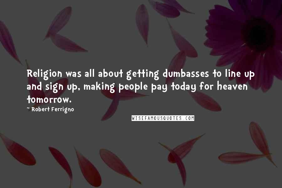 Robert Ferrigno Quotes: Religion was all about getting dumbasses to line up and sign up, making people pay today for heaven tomorrow.