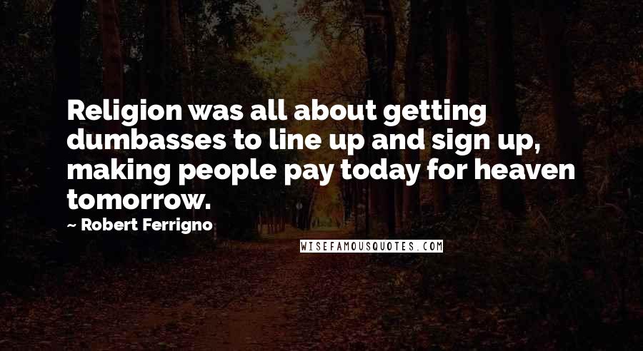 Robert Ferrigno Quotes: Religion was all about getting dumbasses to line up and sign up, making people pay today for heaven tomorrow.