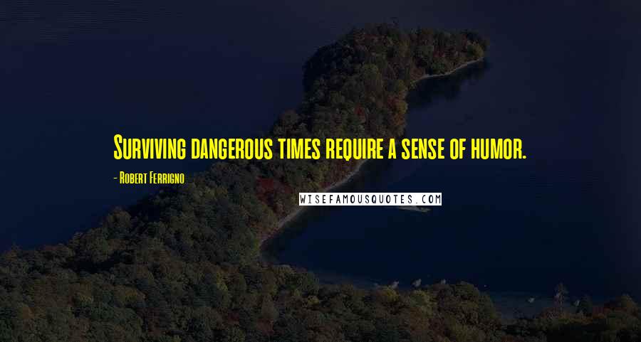 Robert Ferrigno Quotes: Surviving dangerous times require a sense of humor.