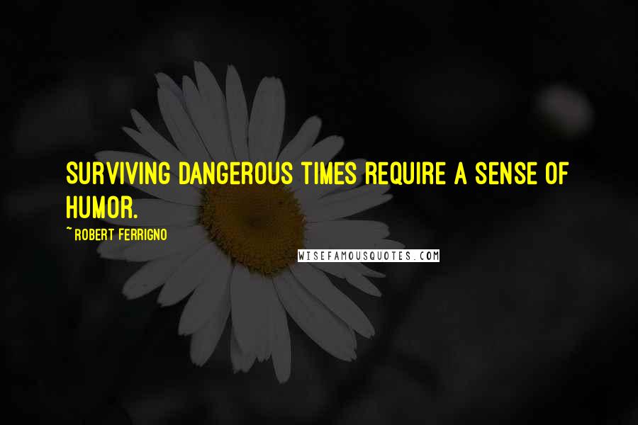 Robert Ferrigno Quotes: Surviving dangerous times require a sense of humor.