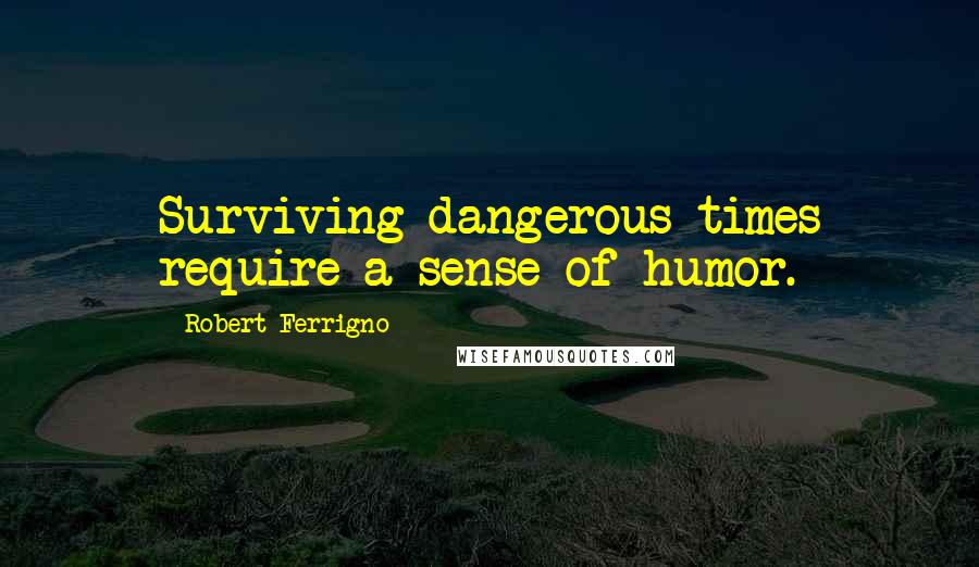 Robert Ferrigno Quotes: Surviving dangerous times require a sense of humor.