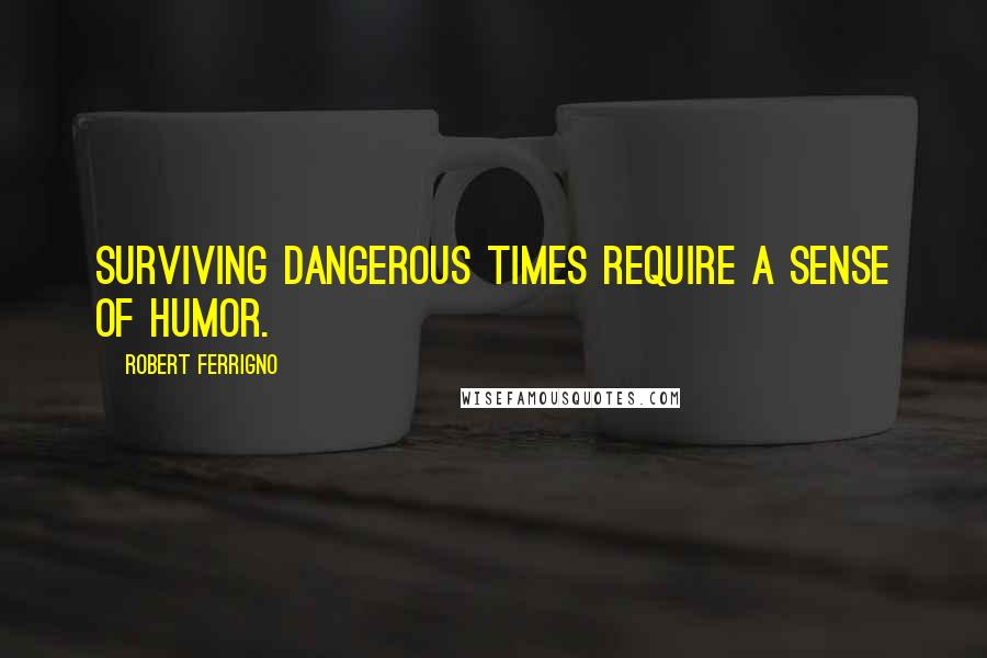 Robert Ferrigno Quotes: Surviving dangerous times require a sense of humor.