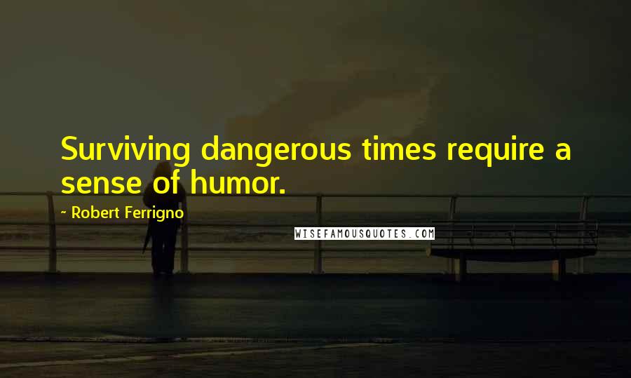 Robert Ferrigno Quotes: Surviving dangerous times require a sense of humor.