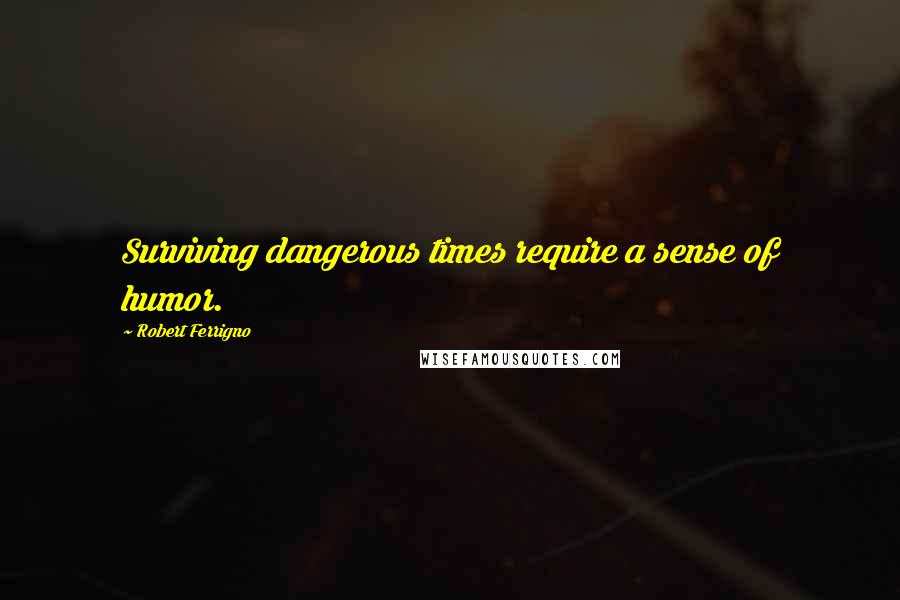 Robert Ferrigno Quotes: Surviving dangerous times require a sense of humor.