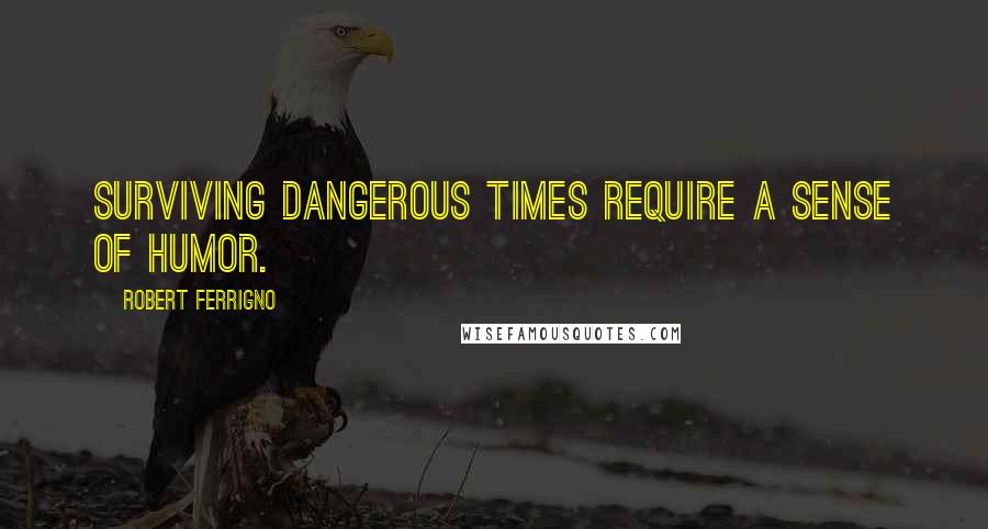 Robert Ferrigno Quotes: Surviving dangerous times require a sense of humor.