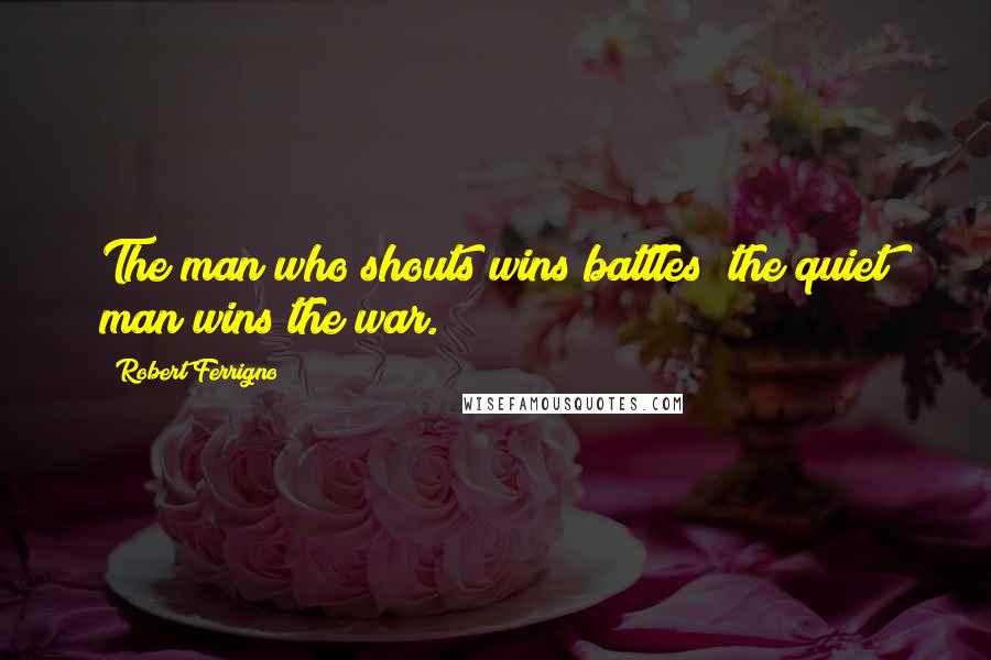 Robert Ferrigno Quotes: The man who shouts wins battles; the quiet man wins the war.