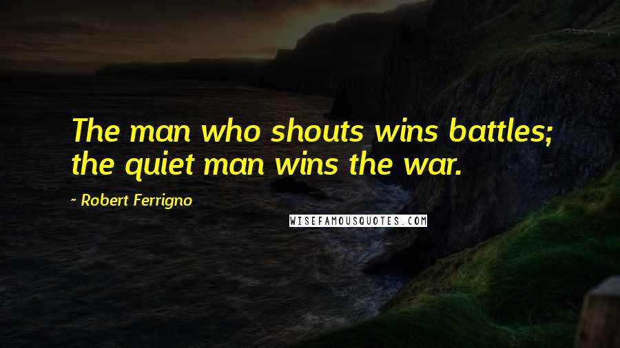 Robert Ferrigno Quotes: The man who shouts wins battles; the quiet man wins the war.