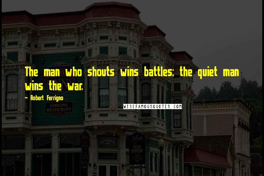 Robert Ferrigno Quotes: The man who shouts wins battles; the quiet man wins the war.