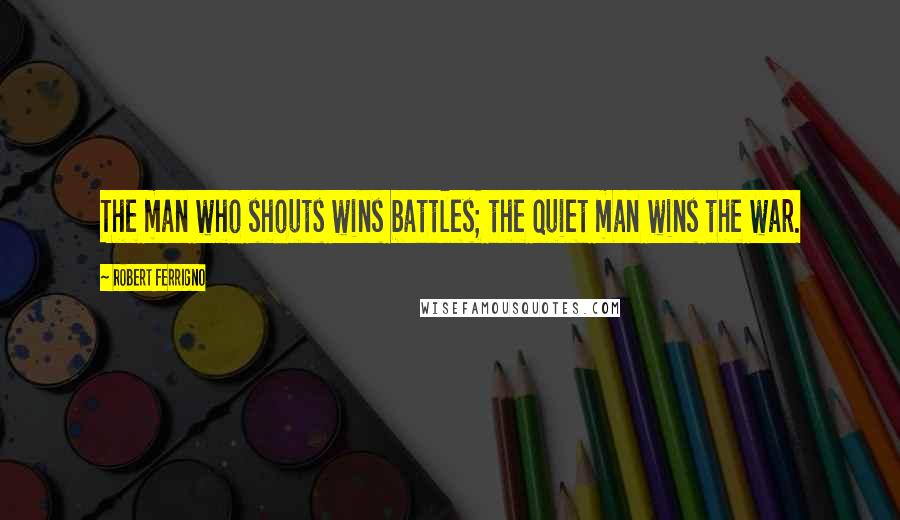 Robert Ferrigno Quotes: The man who shouts wins battles; the quiet man wins the war.