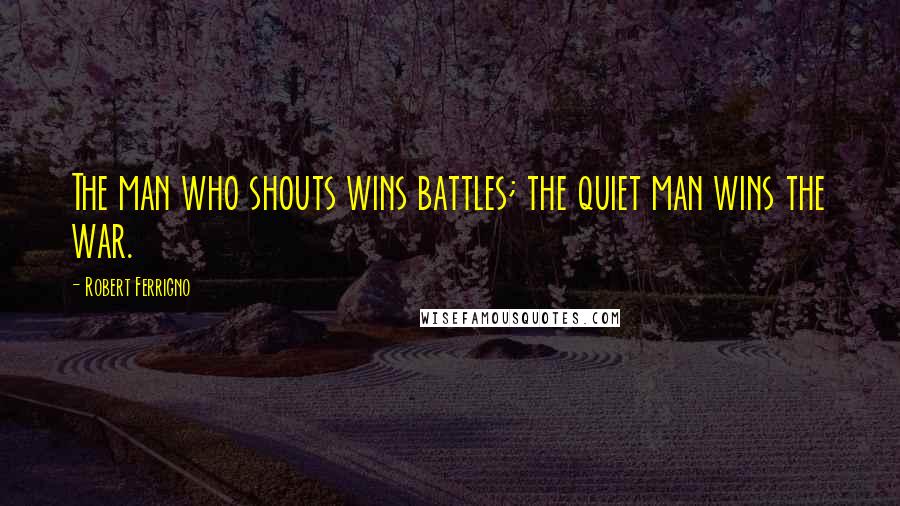 Robert Ferrigno Quotes: The man who shouts wins battles; the quiet man wins the war.