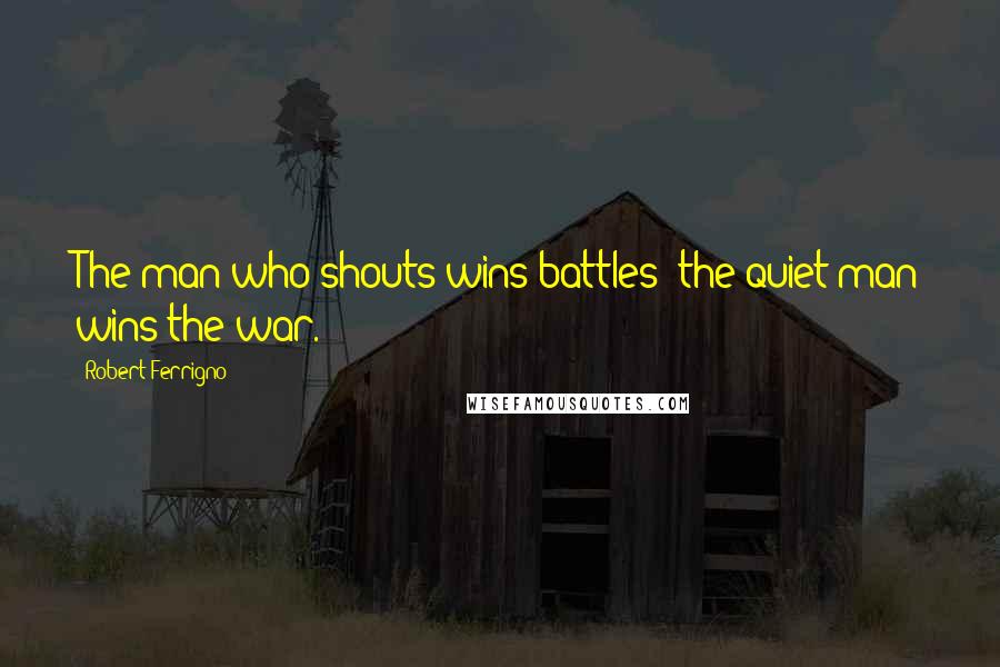 Robert Ferrigno Quotes: The man who shouts wins battles; the quiet man wins the war.