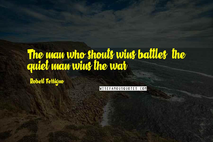 Robert Ferrigno Quotes: The man who shouts wins battles; the quiet man wins the war.