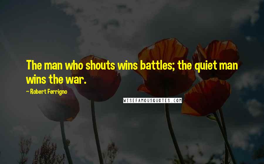 Robert Ferrigno Quotes: The man who shouts wins battles; the quiet man wins the war.