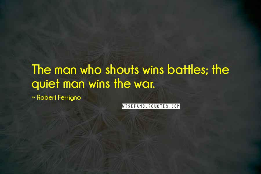 Robert Ferrigno Quotes: The man who shouts wins battles; the quiet man wins the war.